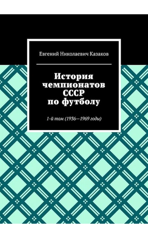 Обложка книги «История чемпионатов СССР по футболу. 1-й том (1936-1969 годы)» автора Евгеного Казакова. ISBN 9785005079701.