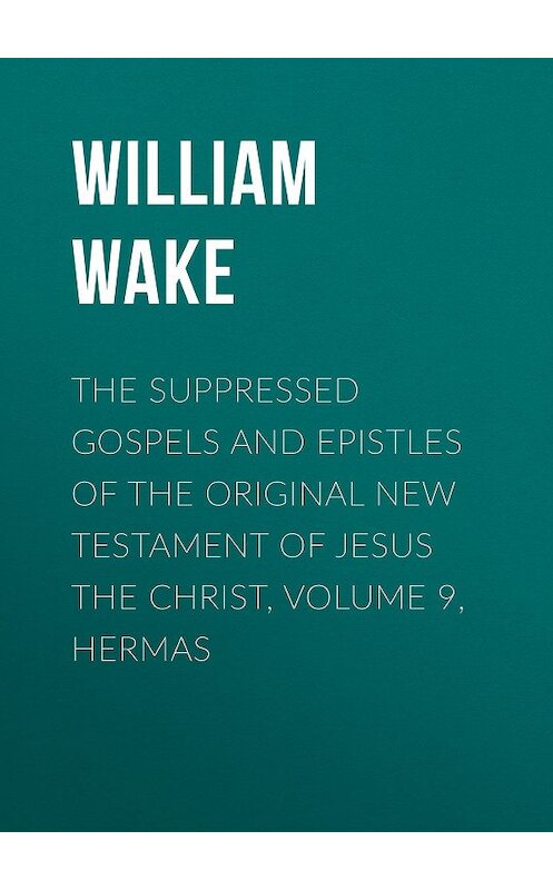 Обложка книги «The suppressed Gospels and Epistles of the original New Testament of Jesus the Christ, Volume 9, Hermas» автора William Wake.
