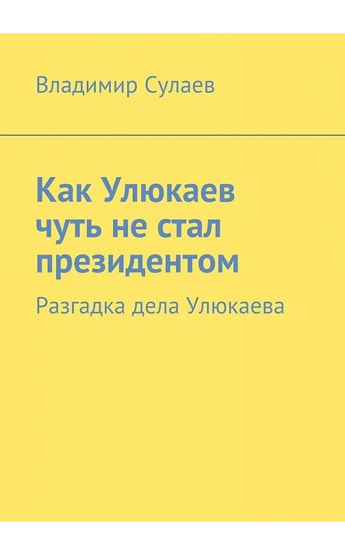 Обложка книги «Как Улюкаев чуть не стал президентом. Разгадка дела Улюкаева» автора Владимира Сулаева. ISBN 9785448366895.