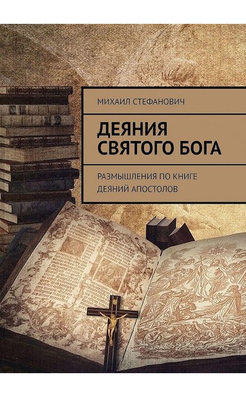 Обложка книги «Деяния Святого Бога. Размышления по книге Деяний Апостолов» автора Михаила Стефановича. ISBN 9785448380068.