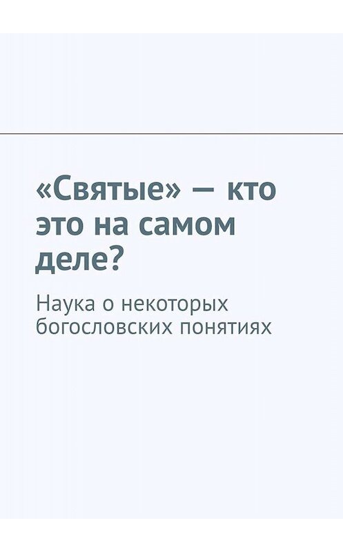 Обложка книги ««Святые» – кто это на самом деле? Наука о некоторых богословских понятиях» автора Андрея Тихомирова. ISBN 9785449689054.