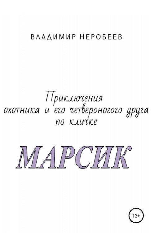 Обложка книги «Приключения охотника и его четвероногого друга по кличке МАРСИК» автора Владимира Неробеева издание 2019 года.