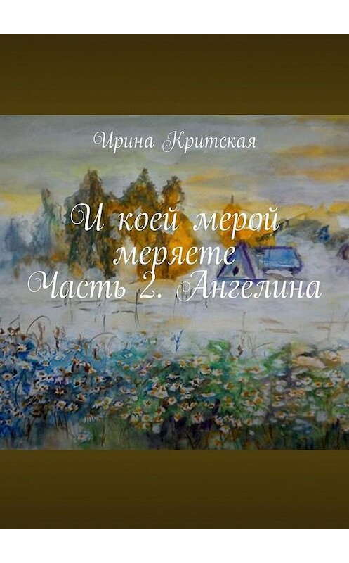 Обложка книги «И коей мерой меряете. Часть 2. Ангелина» автора Ириной Критская. ISBN 9785449335203.