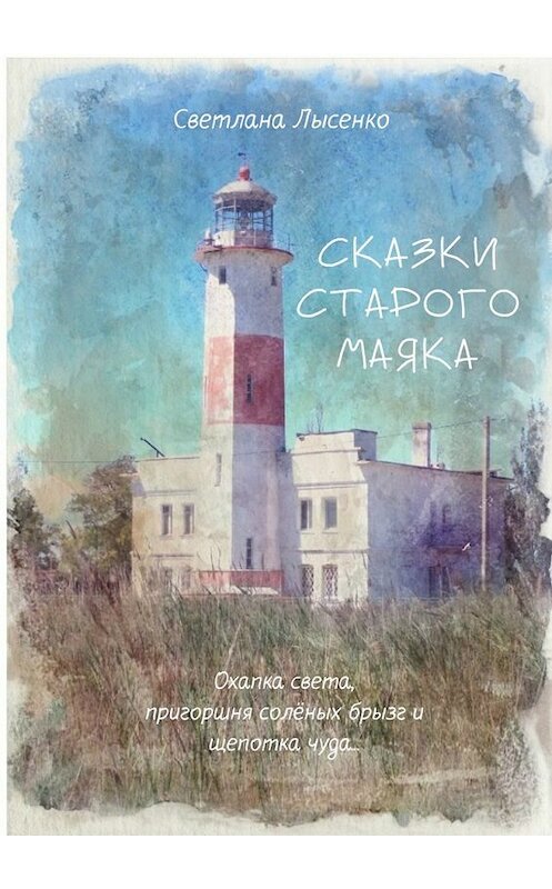 Обложка книги «Сказки Старого Маяка. Охапка света, пригоршня солёных брызг и щепотка чуда…» автора Светланы Лысенко. ISBN 9785448543463.