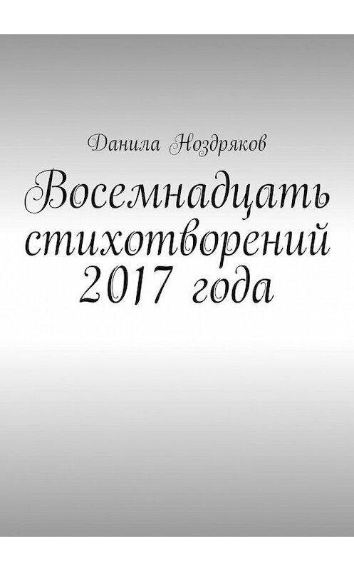 Обложка книги «Восемнадцать стихотворений 2017 года» автора Данилы Ноздрякова. ISBN 9785449085924.