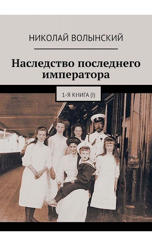 Обложка книги «Наследство последнего императора. 1-я книга (I)» автора Николая Волынския. ISBN 9785449685681.