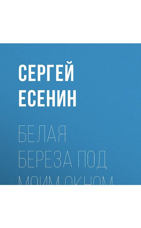 Обложка аудиокниги «Белая береза под моим окном…» автора Сергея Есенина.