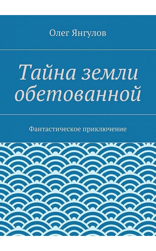 Обложка книги «Тайна земли обетованной. Фантастическое приключение» автора Олега Янгулова. ISBN 9785447492120.