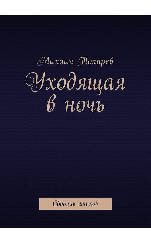 Обложка книги «Уходящая в ночь. Сборник стихов» автора Михаила Токарева. ISBN 9785448568428.