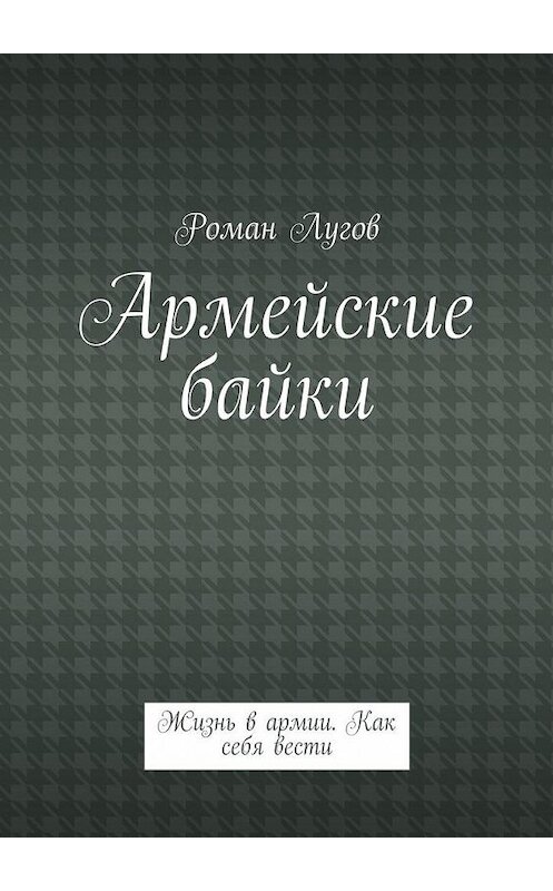 Обложка книги «Армейские байки. Жизнь в армии. Как себя вести» автора Романа Лугова. ISBN 9785448321184.