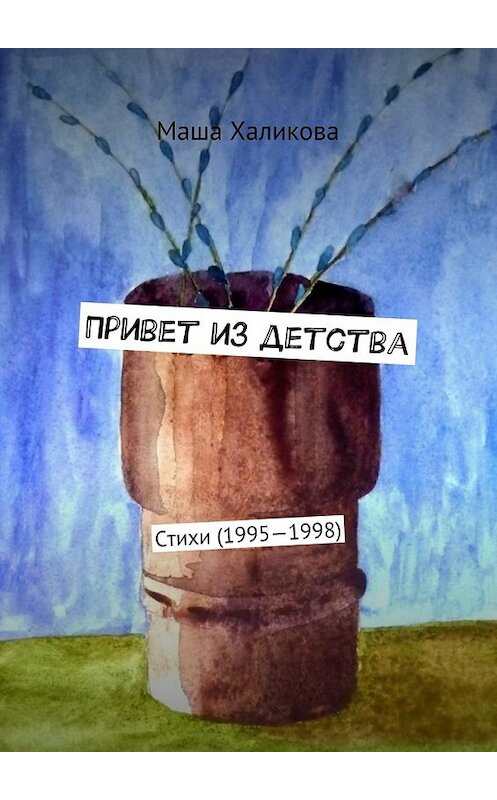 Обложка книги «Привет из детства. Стихи (1995—1998)» автора Маши Халиковы. ISBN 9785449067074.