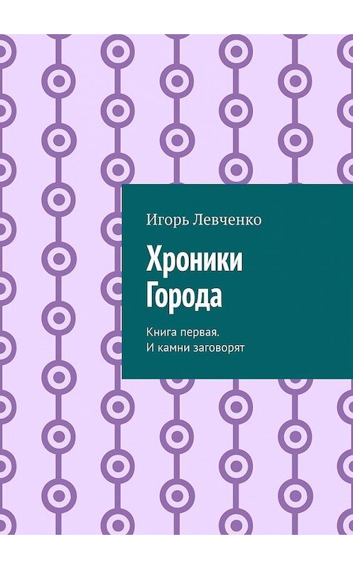 Обложка книги «Хроники Города. Книга первая. И камни заговорят» автора Игорь Левченко. ISBN 9785449623065.