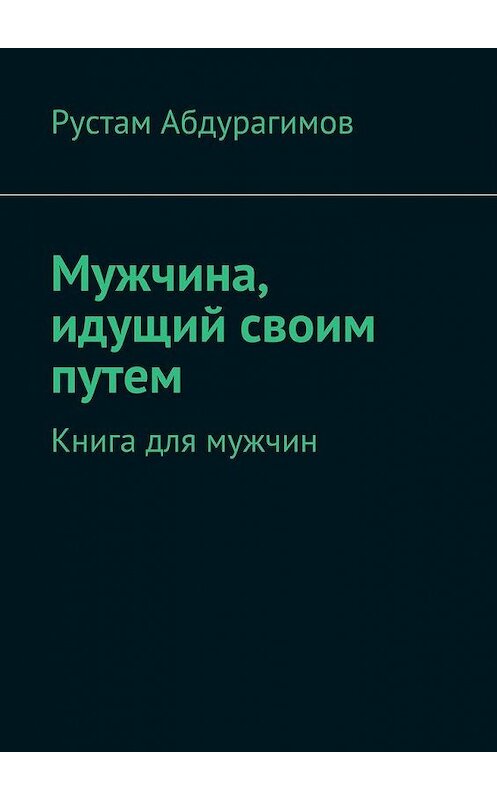 Обложка книги «Мужчина, идущий своим путем. Книга для мужчин» автора Рустама Абдурагимова. ISBN 9785448385209.