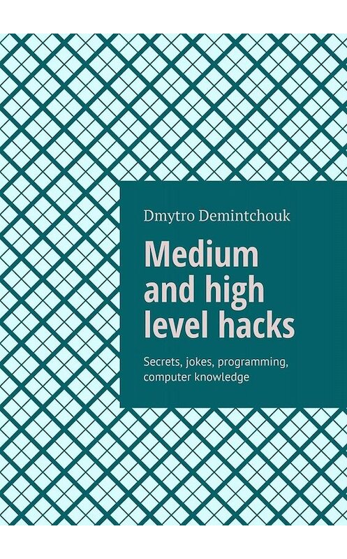 Обложка книги «Medium and high level hacks. Secrets, jokes, programming, computer knowledge» автора Dmytro Demintchouk. ISBN 9785005095633.