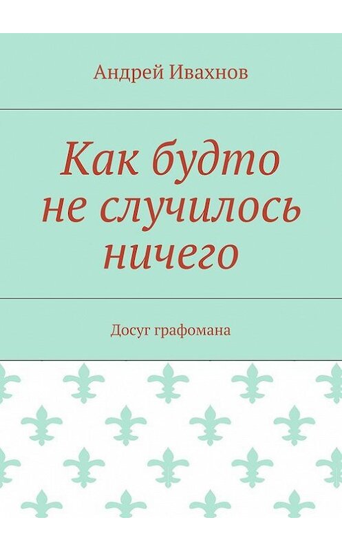 Обложка книги «Как будто не случилось ничего. Досуг графомана» автора Андрея Ивахнова. ISBN 9785448539886.