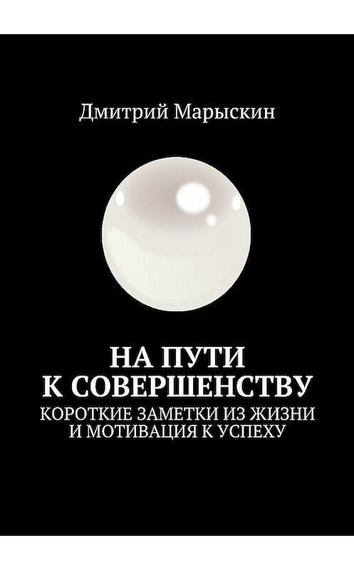 Обложка книги «На пути к совершенству. Короткие заметки из жизни и мотивация к успеху» автора Дмитрия Марыскина. ISBN 9785449083159.