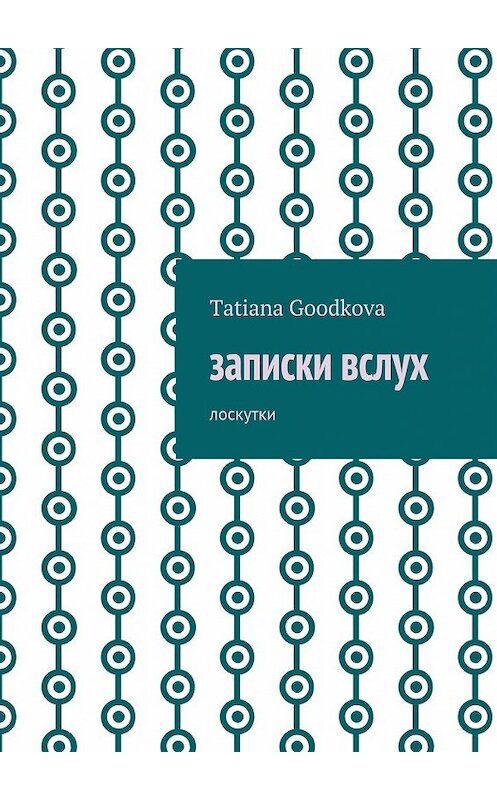 Обложка книги «Записки вслух. Лоскутки» автора Tatiana Goodkova. ISBN 9785449080752.