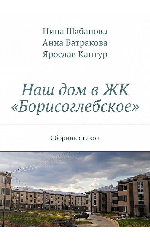 Обложка книги «Наш дом в ЖК «Борисоглебское». Сборник стихов» автора . ISBN 9785449091796.