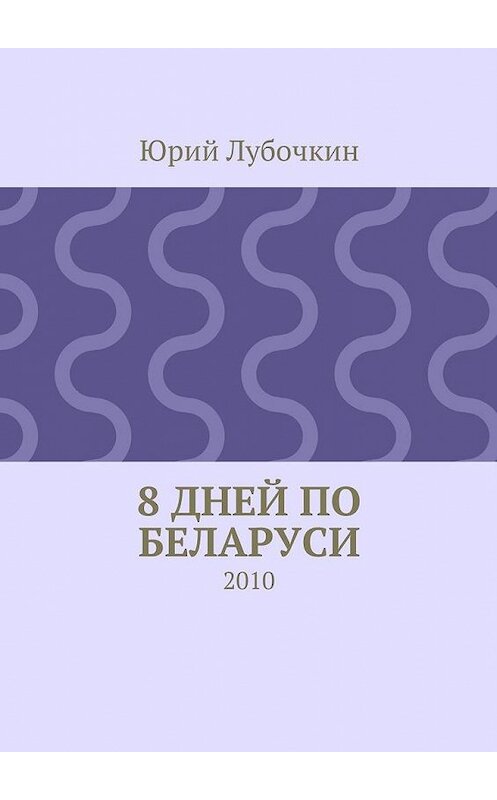 Обложка книги «8 дней по Беларуси. 2010» автора Юрия Лубочкина. ISBN 9785448335792.