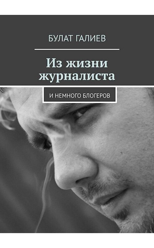 Обложка книги «Из жизни журналиста. И немного блогеров» автора Булата Галиева. ISBN 9785005167842.