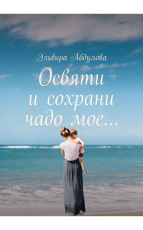 Обложка книги «Освяти и сохрани чадо мое…» автора Эльвиры Абдуловы. ISBN 9785449340955.