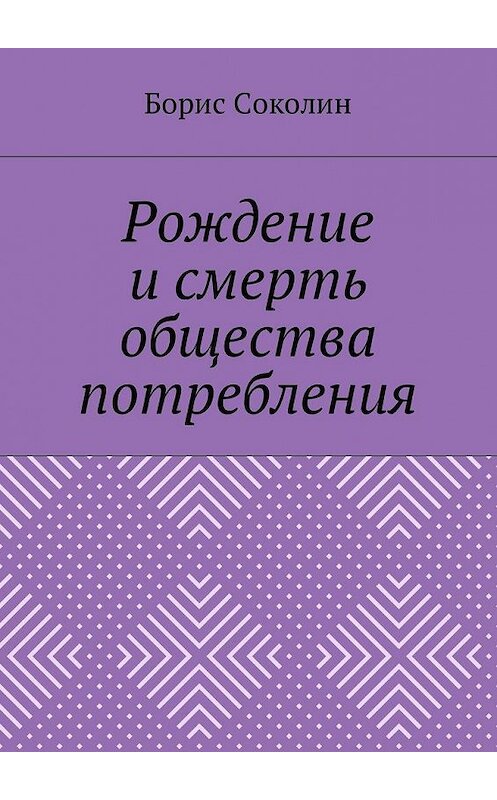 Обложка книги «Рождение и смерть общества потребления» автора Бориса Соколина. ISBN 9785448594946.