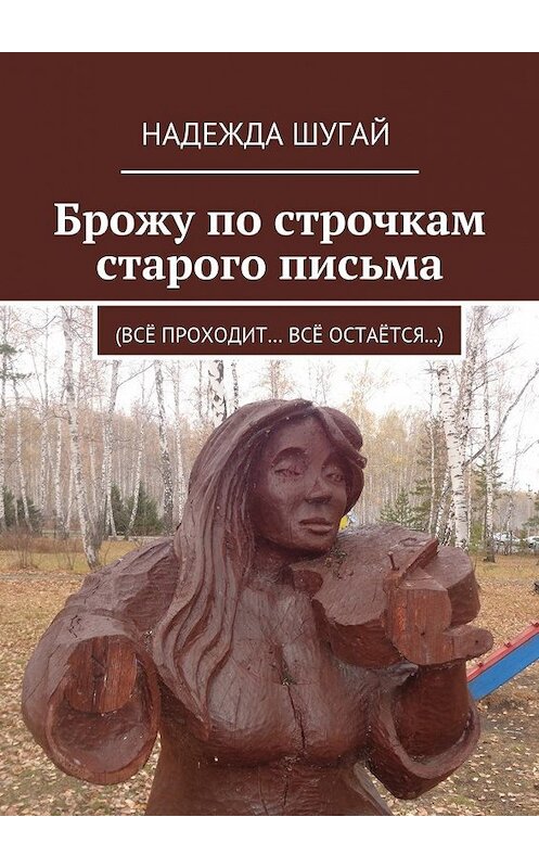 Обложка книги «Брожу по строчкам старого письма. (Всё проходит… Всё остаётся…)» автора Надежды Шугая. ISBN 9785448324963.