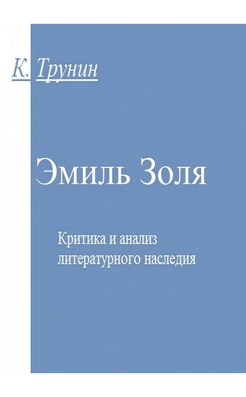 Обложка книги «Эмиль Золя. Критика и анализ литературного наследия» автора Константина Трунина. ISBN 9785449020055.