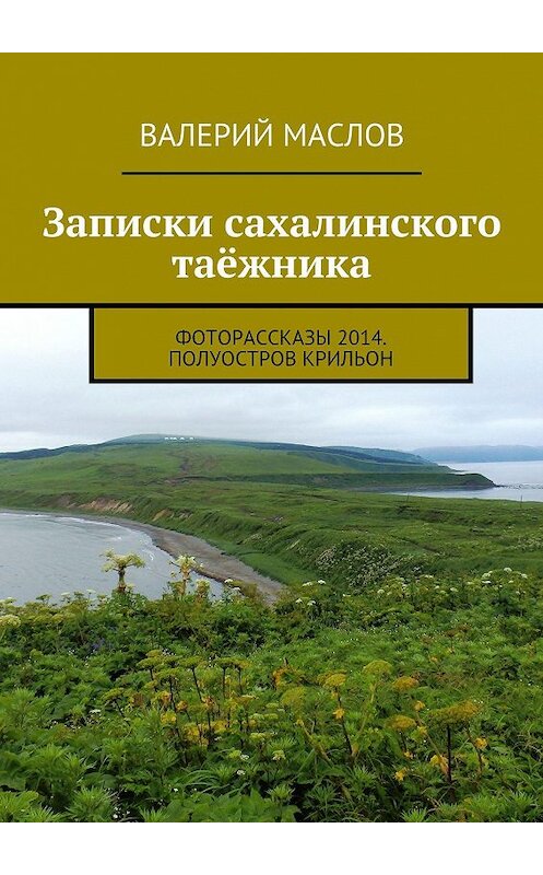 Обложка книги «Записки сахалинского таёжника. Фоторассказы 2014. Полуостров Крильон» автора Валерия Маслова. ISBN 9785447425012.