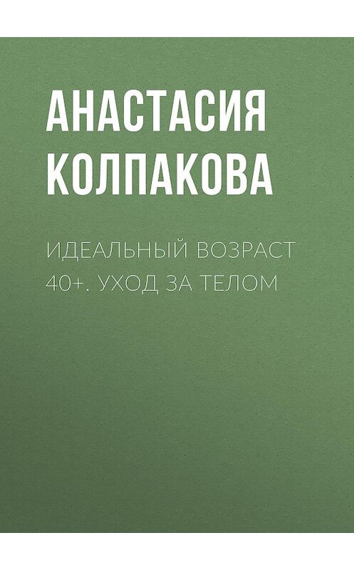 Обложка книги «Идеальный возраст 40+. Уход за телом» автора Анастасии Колпаковы.