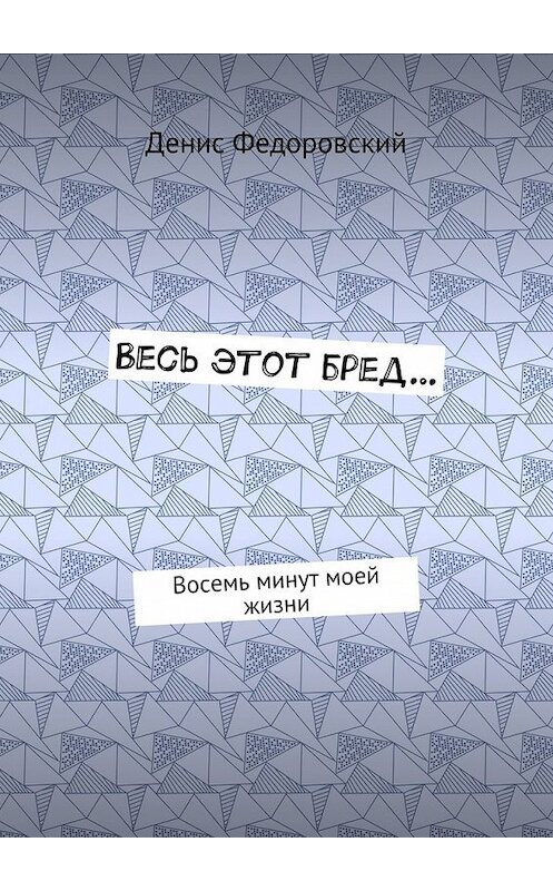 Обложка книги «Весь этот бред… Восемь минут моей жизни» автора Дениса Федоровския. ISBN 9785448392948.