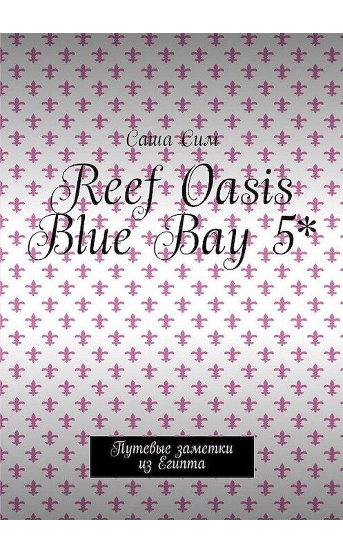 Обложка книги «Reef Oasis Blue Bay 5*. Путевые заметки из Египта» автора Саши Сима. ISBN 9785449075390.