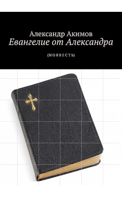 Обложка книги «Евангелие от Александра. (М О Я В Е С Т Ь)» автора Александра Акимова. ISBN 9785449365408.