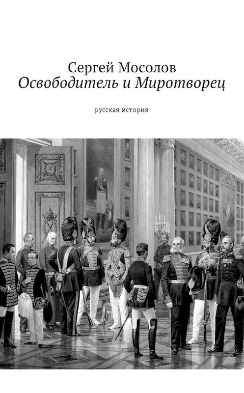 Обложка книги «Освободитель и Миротворец. Русская история» автора Сергея Мосолова. ISBN 9785449016430.