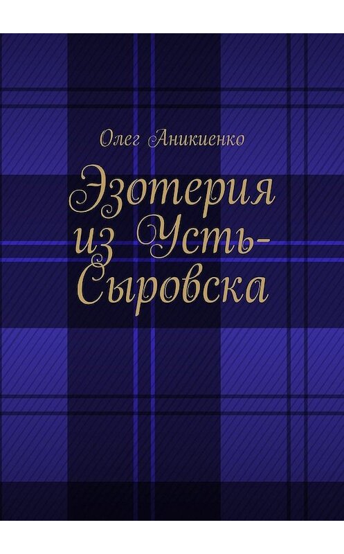 Обложка книги «Эзотерия из Усть-Сыровска» автора Олег Аникиенко. ISBN 9785449609182.