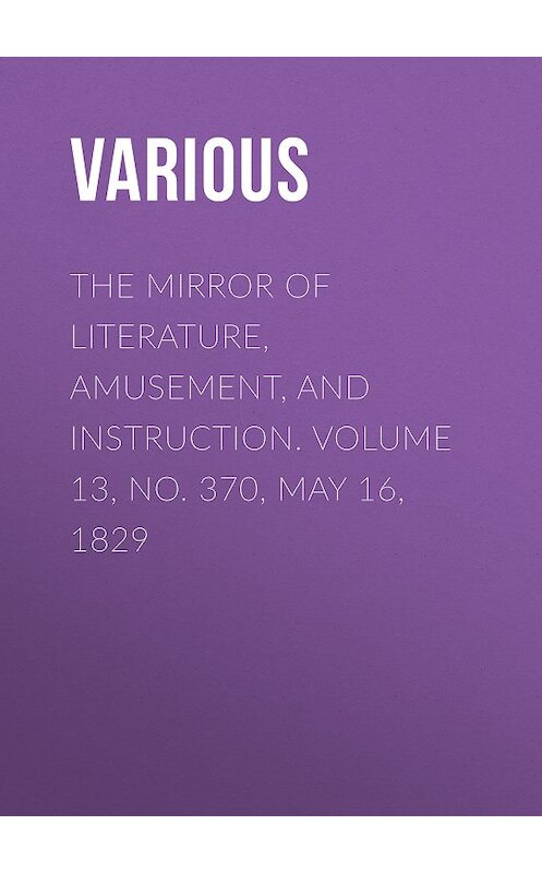 Обложка книги «The Mirror of Literature, Amusement, and Instruction. Volume 13, No. 370, May 16, 1829» автора Various.