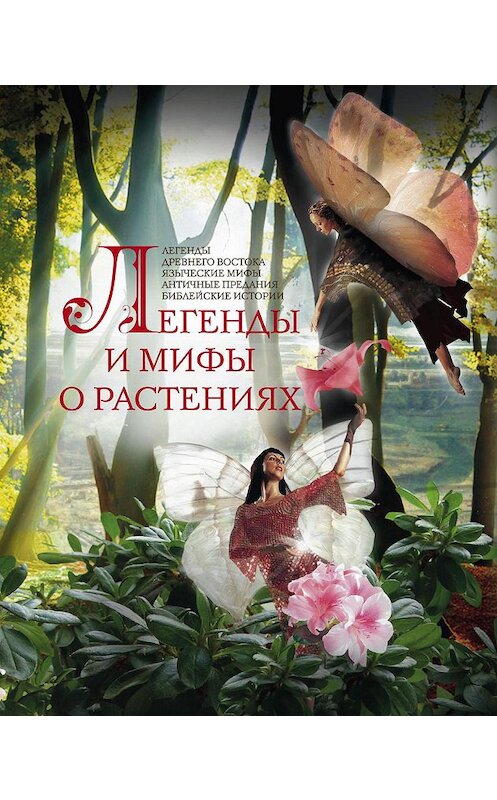 Обложка книги «Легенды и мифы о растениях. Легенды Древнего Востока, языческие мифы, античные предания, библейские истории» автора Неустановленного Автора издание 2014 года. ISBN 9785227049261.