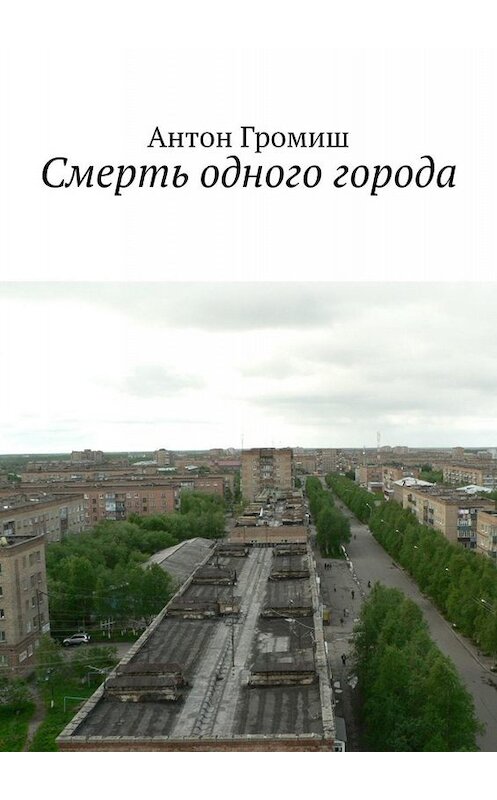 Обложка книги «Смерть одного города» автора Антона Громиша. ISBN 9785449338563.