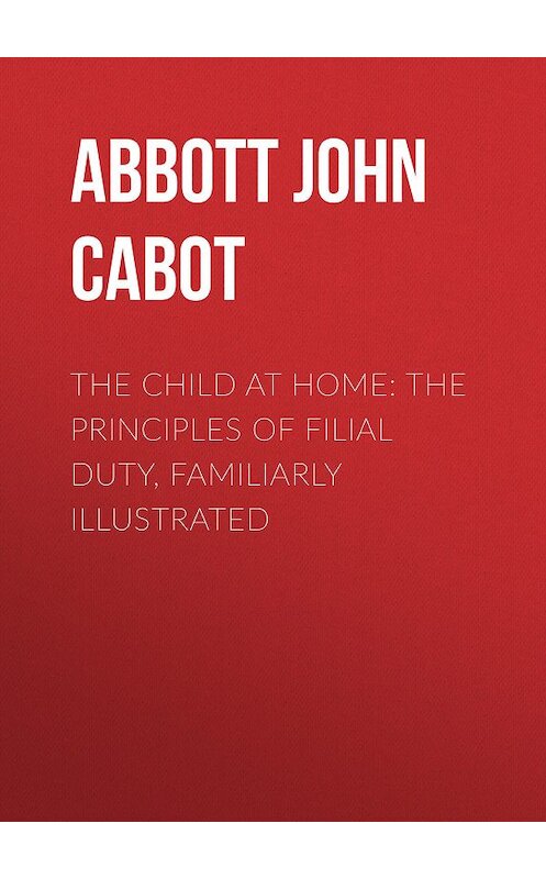 Обложка книги «The Child at Home: The Principles of Filial Duty, Familiarly Illustrated» автора John Abbott.
