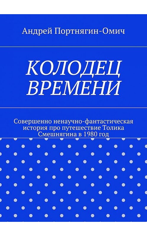 Обложка книги «Колодец времени. Совершенно ненаучно-фантастическая история про путешествие Толика Смешнягина в 1980 год» автора Андрея Портнягин-Омича. ISBN 9785448567513.