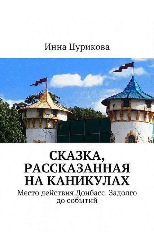 Обложка книги «Сказка, рассказанная на каникулах. Место действия Донбасс. Задолго до событий» автора Инны Цуриковы. ISBN 9785448345326.