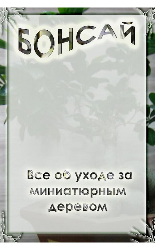 Обложка книги «Все об уходе за миниатюрным деревом» автора Ильи Мельникова.