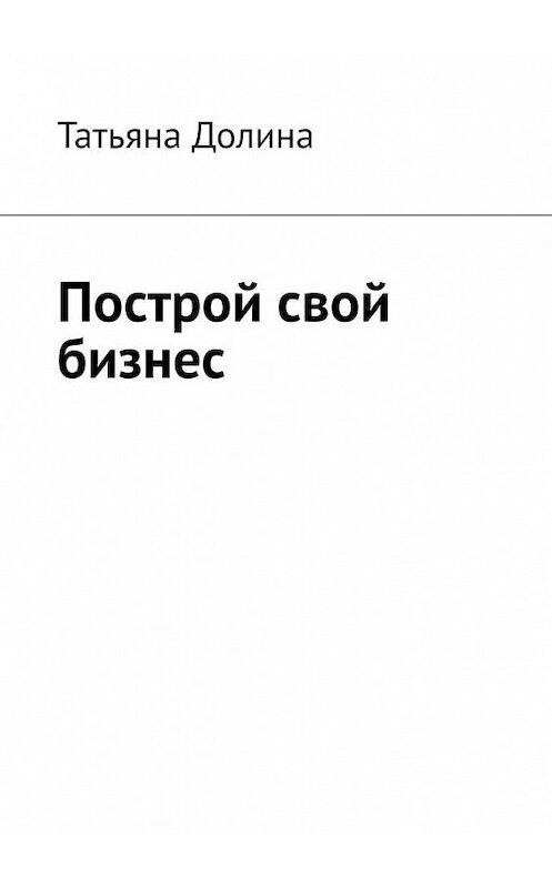 Обложка книги «Построй свой бизнес» автора Татьяны Долины. ISBN 9785449862167.