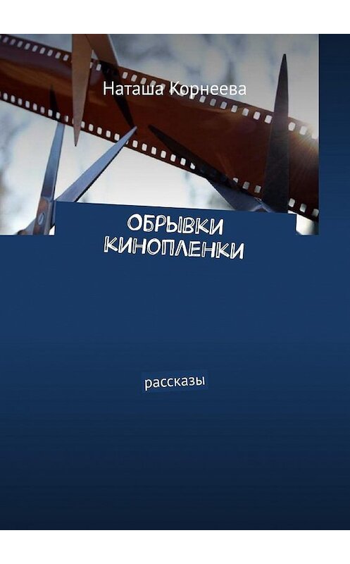 Обложка книги «Обрывки кинопленки. Рассказы» автора Наташи Корнеевы. ISBN 9785005187420.