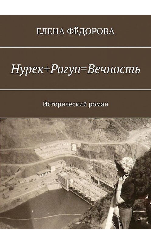 Обложка книги «Нурек+Рогун=Вечность. Исторический роман» автора Елены Фёдоровы. ISBN 9785005134288.
