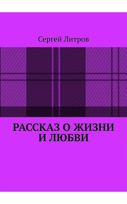 Обложка книги «Рассказ о жизни и любви» автора Сергея Литрова. ISBN 9785005136961.