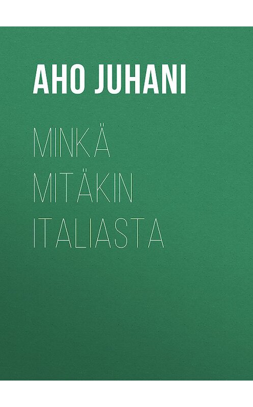 Обложка книги «Minkä mitäkin Italiasta» автора Juhani Aho.