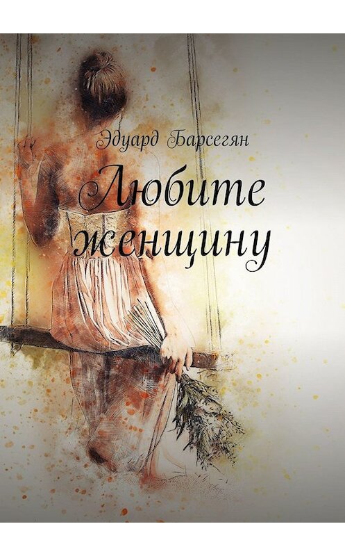 Обложка книги «Любите женщину» автора Эдуарда Барсегяна. ISBN 9785449339607.