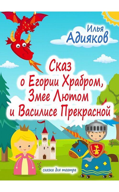 Обложка книги «Сказ о Егории Храбром, Змее Лютом и Василисе Прекрасной. Сказка для театра» автора Ильи Адиякова. ISBN 9785448365843.