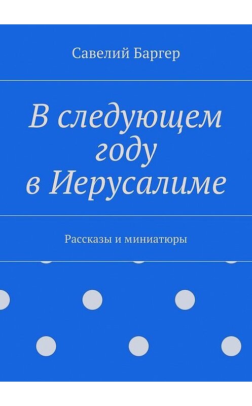 Обложка книги «В следующем году в Иерусалиме» автора Савелия Баргера. ISBN 9785447431716.